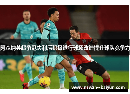 阿森纳英超争冠失利后积极进行球场改造提升球队竞争力