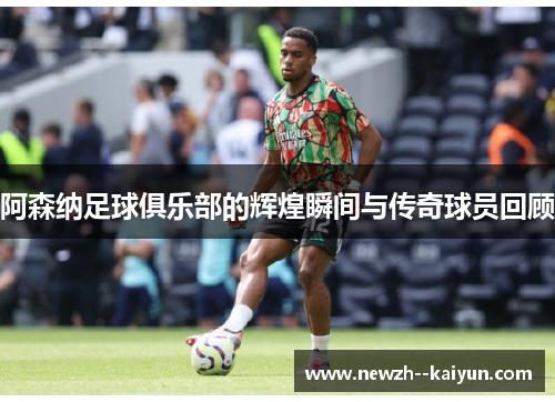 阿森纳足球俱乐部的辉煌瞬间与传奇球员回顾