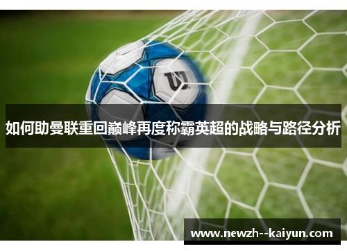 如何助曼联重回巅峰再度称霸英超的战略与路径分析