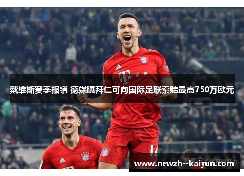 戴维斯赛季报销 德媒曝拜仁可向国际足联索赔最高750万欧元