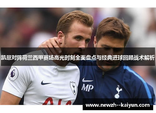 凯恩对阵荷兰西甲赛场高光时刻全面盘点与经典进球回顾战术解析