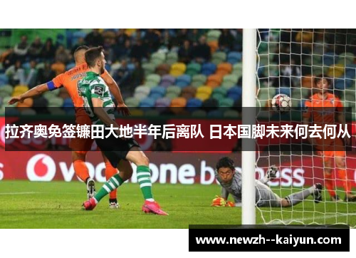 拉齐奥免签镰田大地半年后离队 日本国脚未来何去何从