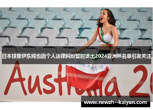 日本球星伊东纯也因个人法律纠纷暂时退出2024亚洲杯名单引发关注