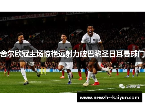 舍尔欧冠主场惊艳远射力破巴黎圣日耳曼球门