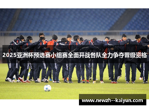 2025亚洲杯预选赛小组赛全面开战各队全力争夺晋级资格