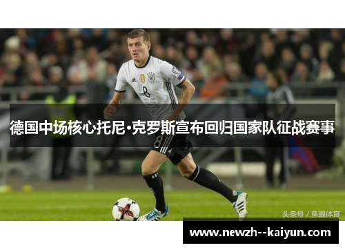 德国中场核心托尼·克罗斯宣布回归国家队征战赛事