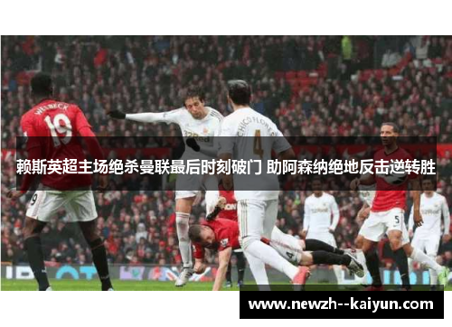 赖斯英超主场绝杀曼联最后时刻破门 助阿森纳绝地反击逆转胜