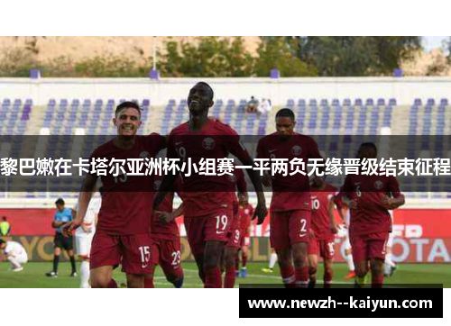 黎巴嫩在卡塔尔亚洲杯小组赛一平两负无缘晋级结束征程